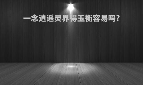 一念逍遥灵界得玉衡容易吗?