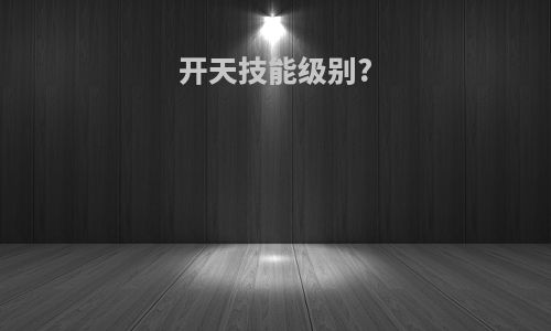 开天技能级别?