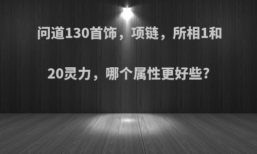 问道130首饰，项链，所相1和20灵力，哪个属性更好些?