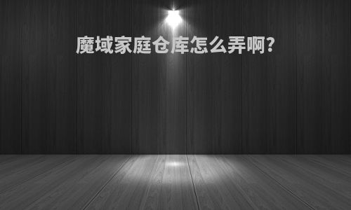 魔域家庭仓库怎么弄啊?