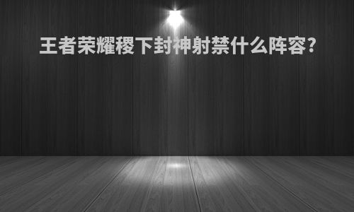 王者荣耀稷下封神射禁什么阵容?