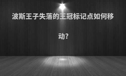 波斯王子失落的王冠标记点如何移动?