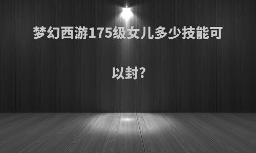 梦幻西游175级女儿多少技能可以封?