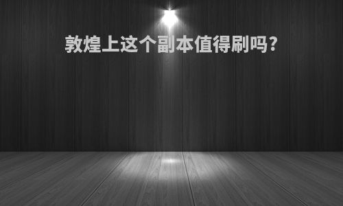 敦煌上这个副本值得刷吗?