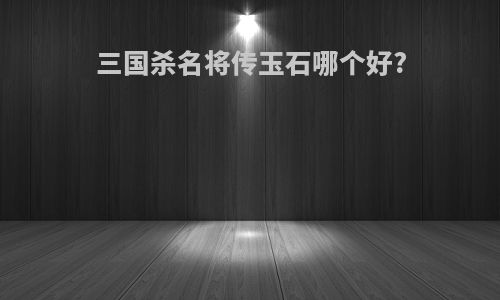 三国杀名将传玉石哪个好?