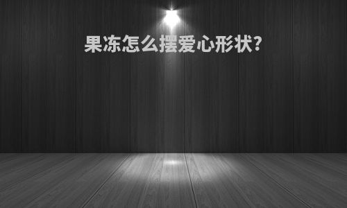 果冻怎么摆爱心形状?