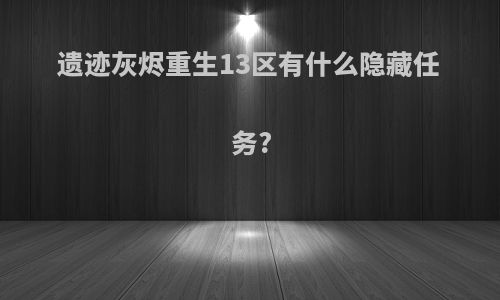 遗迹灰烬重生13区有什么隐藏任务?