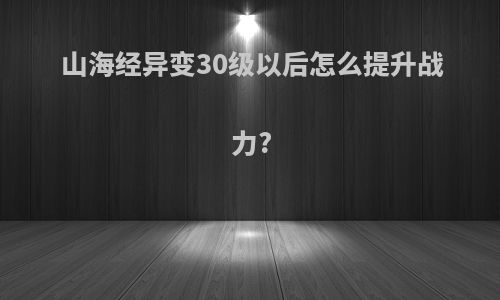 山海经异变30级以后怎么提升战力?