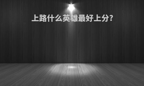 上路什么英雄最好上分?