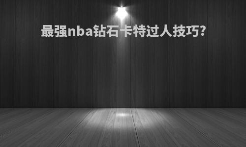 最强nba钻石卡特过人技巧?