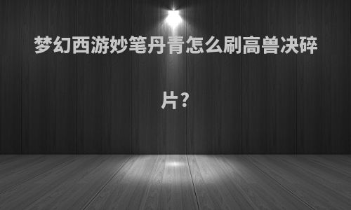 梦幻西游妙笔丹青怎么刷高兽决碎片?