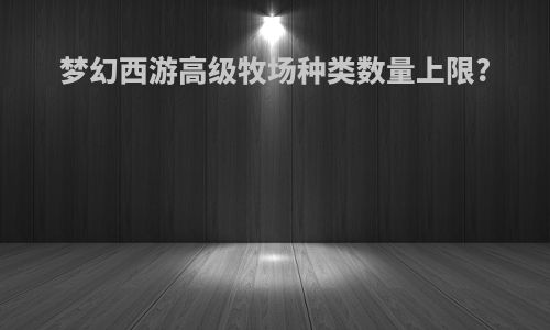 梦幻西游高级牧场种类数量上限?