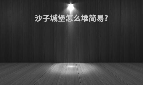 沙子城堡怎么堆简易?