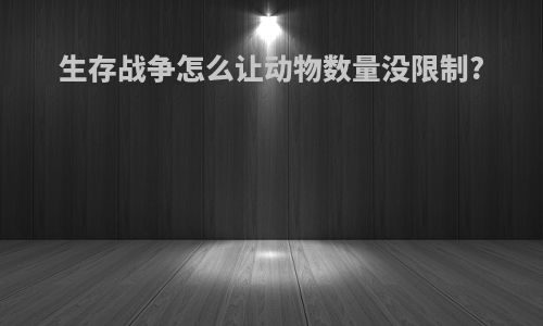 生存战争怎么让动物数量没限制?