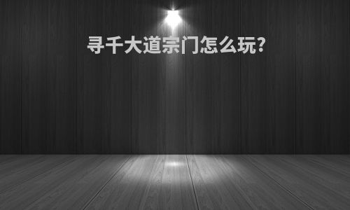 寻千大道宗门怎么玩?