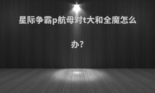 星际争霸p航母对t大和全魔怎么办?
