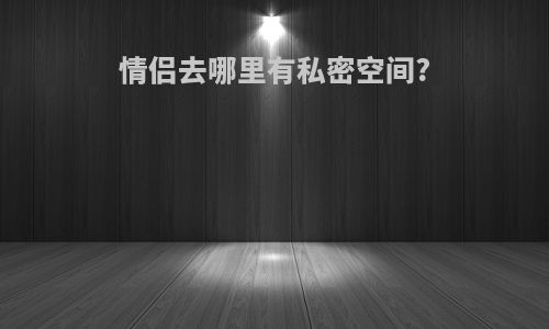 情侣去哪里有私密空间?