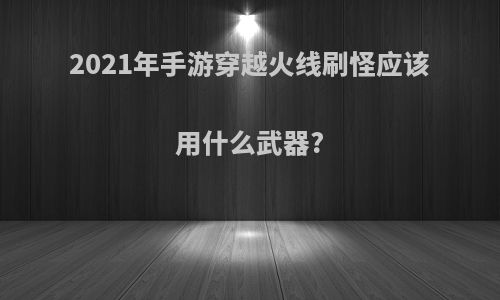 2021年手游穿越火线刷怪应该用什么武器?
