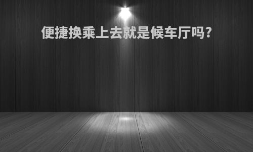 便捷换乘上去就是候车厅吗?