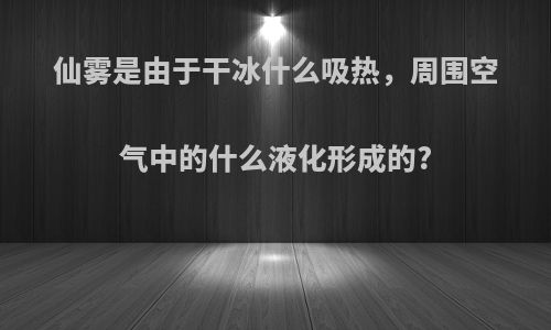 仙雾是由于干冰什么吸热，周围空气中的什么液化形成的?