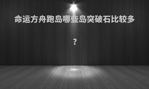 命运方舟跑岛哪些岛突破石比较多?