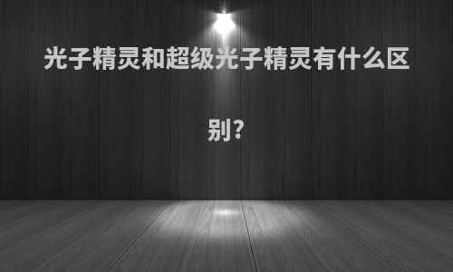 光子精灵和超级光子精灵有什么区别?