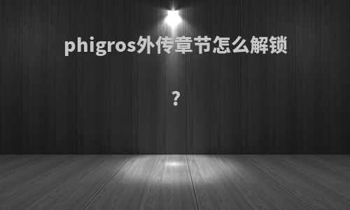phigros外传章节怎么解锁?