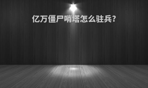 亿万僵尸哨塔怎么驻兵?