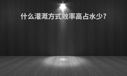 什么灌溉方式效率高占水少?