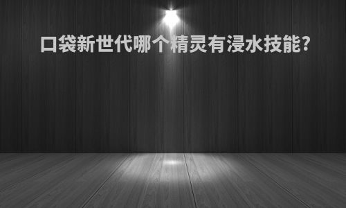口袋新世代哪个精灵有浸水技能?