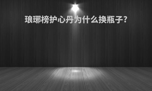 琅琊榜护心丹为什么换瓶子?