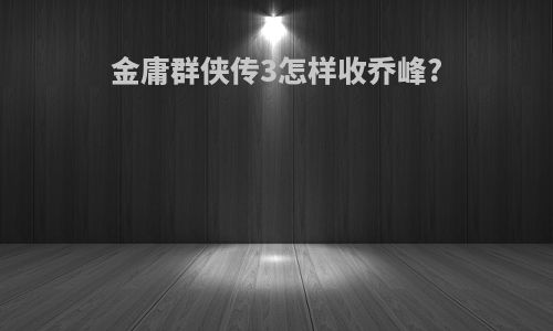 金庸群侠传3怎样收乔峰?