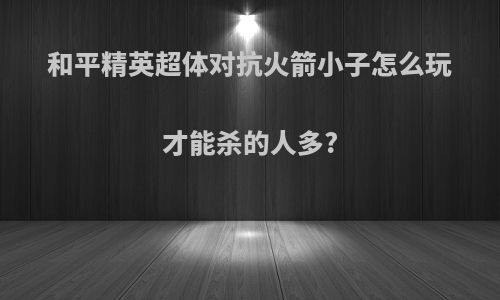 和平精英超体对抗火箭小子怎么玩才能杀的人多?