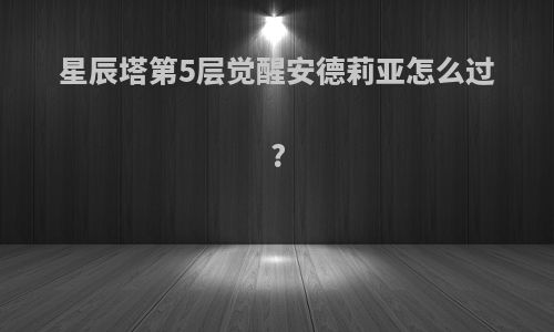 星辰塔第5层觉醒安德莉亚怎么过?