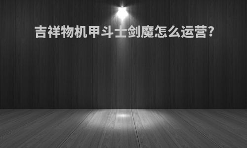 吉祥物机甲斗士剑魔怎么运营?