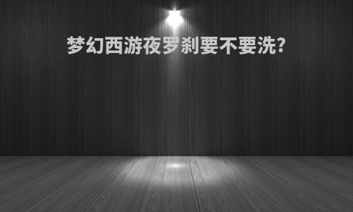梦幻西游夜罗刹要不要洗?