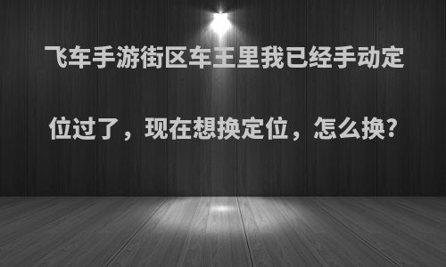 飞车手游街区车王里我已经手动定位过了，现在想换定位，怎么换?