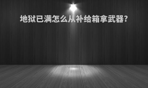 地狱已满怎么从补给箱拿武器?