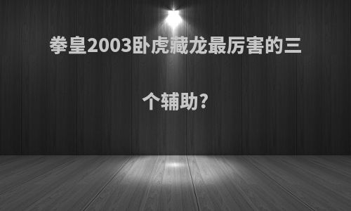 拳皇2003卧虎藏龙最厉害的三个辅助?