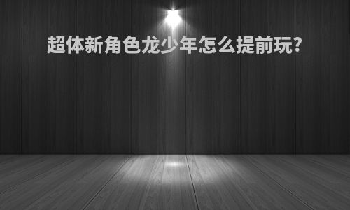 超体新角色龙少年怎么提前玩?