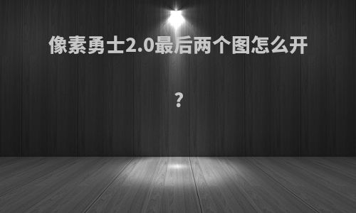 像素勇士2.0最后两个图怎么开?