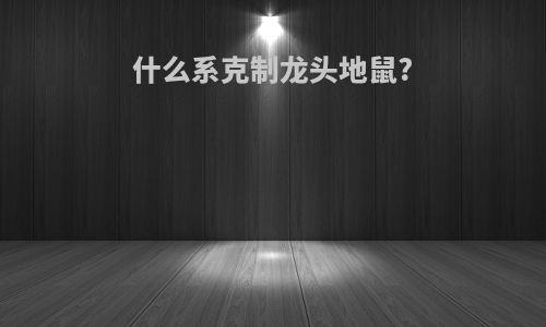 什么系克制龙头地鼠?