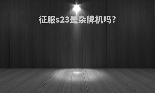 征服s23是杂牌机吗?