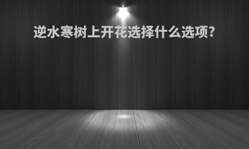 逆水寒树上开花选择什么选项?