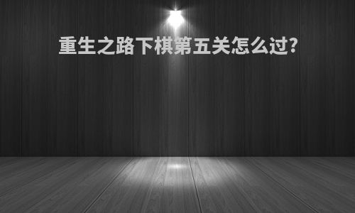 重生之路下棋第五关怎么过?