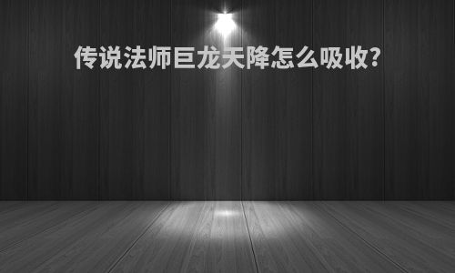 传说法师巨龙天降怎么吸收?
