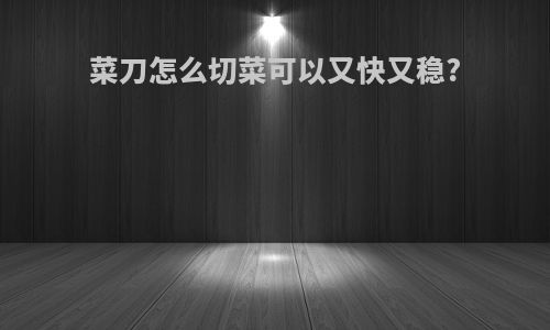 菜刀怎么切菜可以又快又稳?