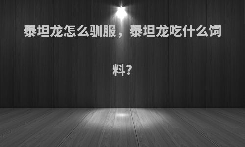 泰坦龙怎么驯服，泰坦龙吃什么饲料?