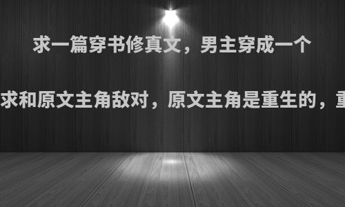 求一篇穿书修真文，男主穿成一个小反派，被系统要求和原文主角敌对，原文主角是重生的，重生是他计划好的?