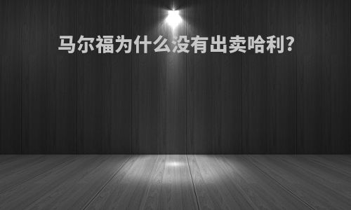 马尔福为什么没有出卖哈利?